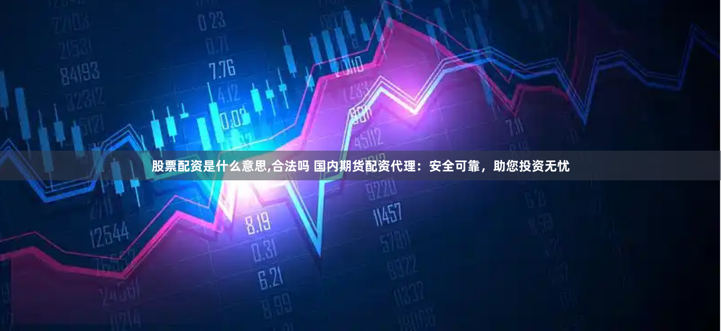 股票配资是什么意思,合法吗 国内期货配资代理：安全可靠，助您投资无忧