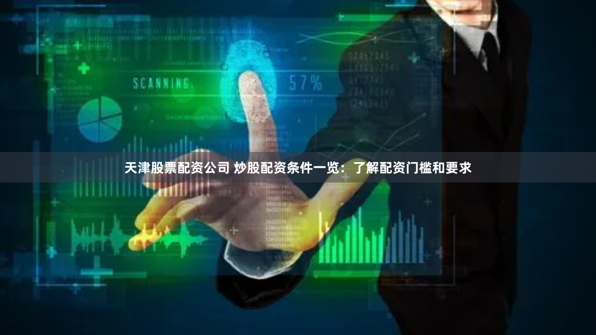 天津股票配资公司 炒股配资条件一览:了解配资门槛和要求