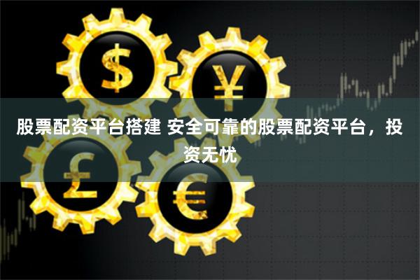 股票配资平台搭建 安全可靠的股票配资平台，投资无忧