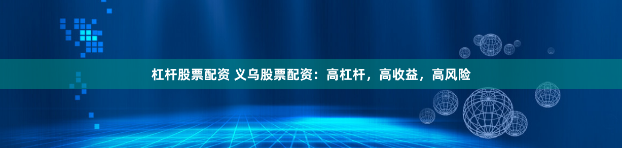 杠杆股票配资 义乌股票配资：高杠杆，高收益，高风险