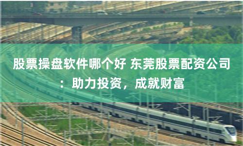 股票操盘软件哪个好 东莞股票配资公司：助力投资，成就财富