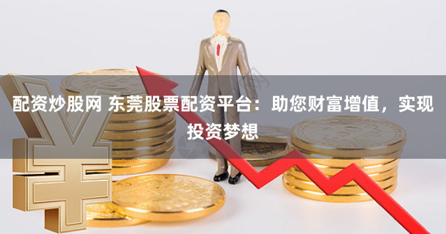 配资炒股网 东莞股票配资平台:助您财富增值,实现投资梦想