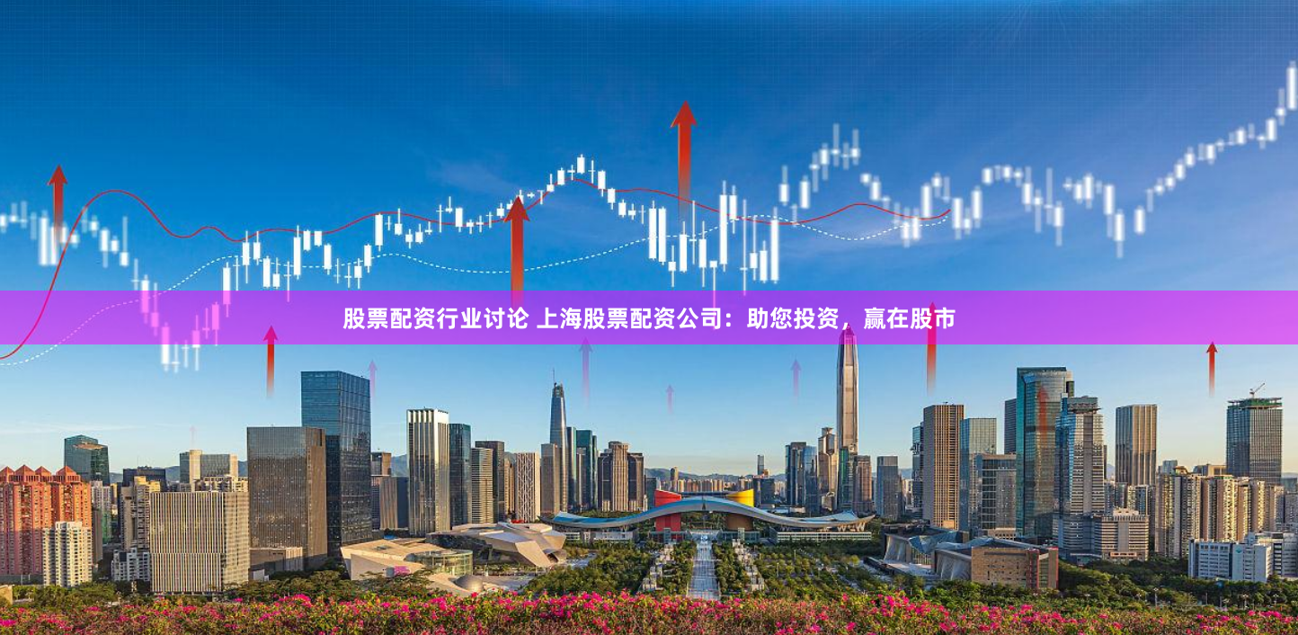 股票配资行业讨论 上海股票配资公司:助您投资,赢在股市