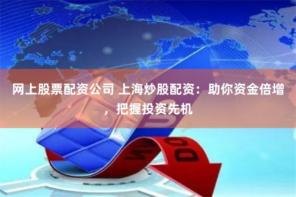 网上股票配资公司 上海炒股配资:助你资金倍增,把握投资先机