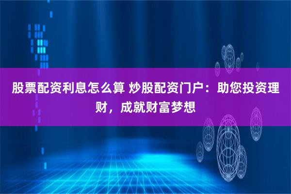股票配资利息怎么算 炒股配资门户：助您投资理财，成就财富梦想
