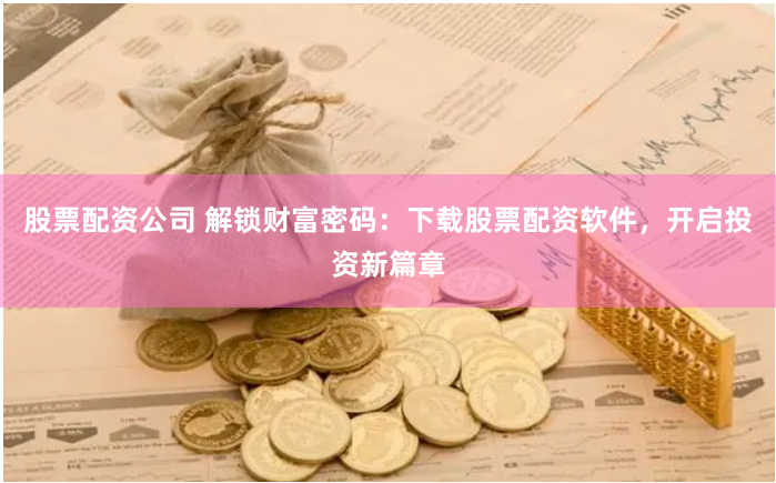 股票配资公司 解锁财富密码:下载股票配资软件,开启投资新篇章