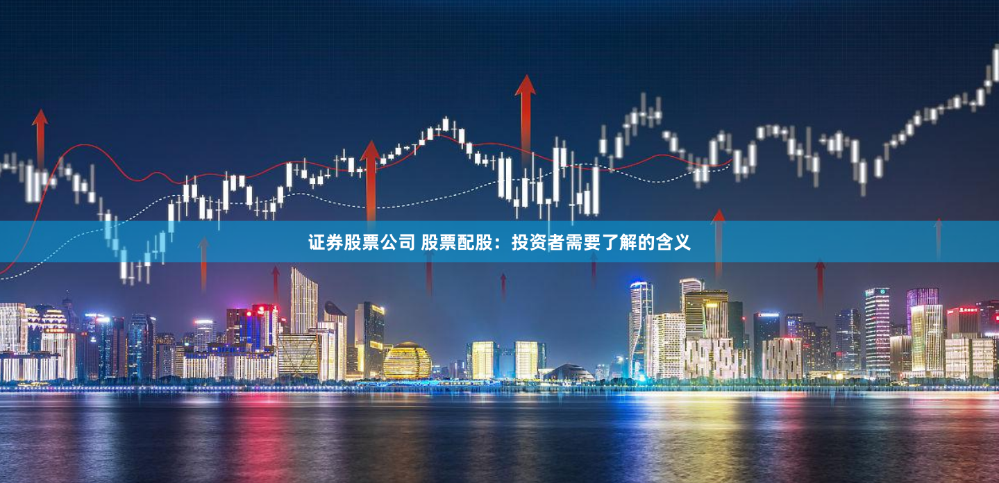 证券股票公司 股票配股:投资者需要了解的含义