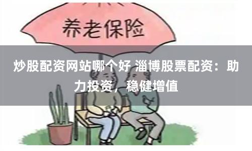炒股配资网站哪个好 淄博股票配资：助力投资，稳健增值