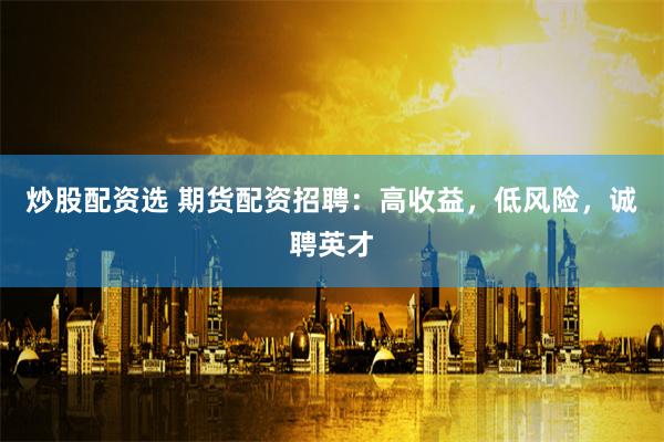 炒股配资选 期货配资招聘：高收益，低风险，诚聘英才