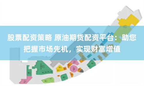 股票配资策略 原油期货配资平台：助您把握市场先机，实现财富增值