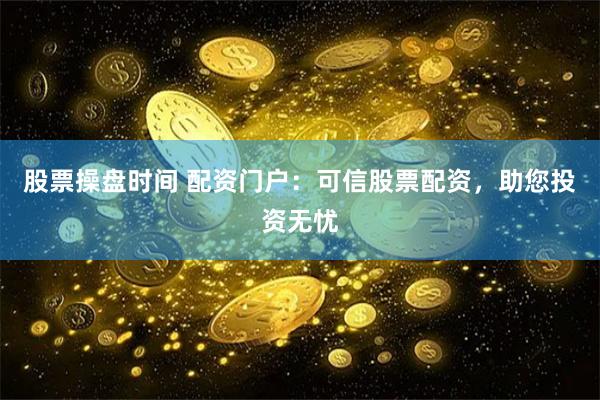 股票操盘时间 配资门户：可信股票配资，助您投资无忧