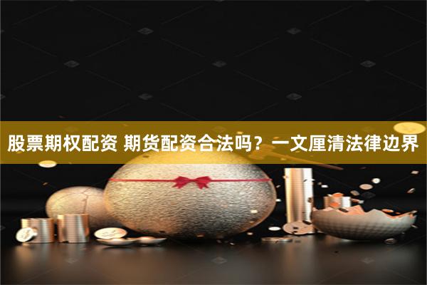 股票期权配资 期货配资合法吗？一文厘清法律边界