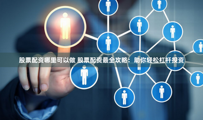 股票配资哪里可以做 股票配资最全攻略：助你轻松杠杆投资