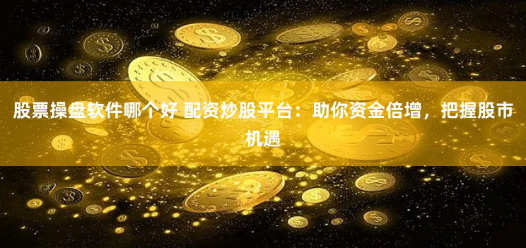 股票操盘软件哪个好 配资炒股平台:助你资金倍增,把握股市机遇