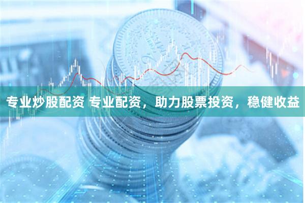 专业炒股配资 专业配资，助力股票投资，稳健收益