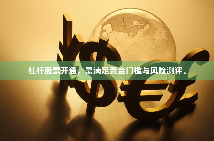 杠杆股票开通，需满足资金门槛与风险测评。