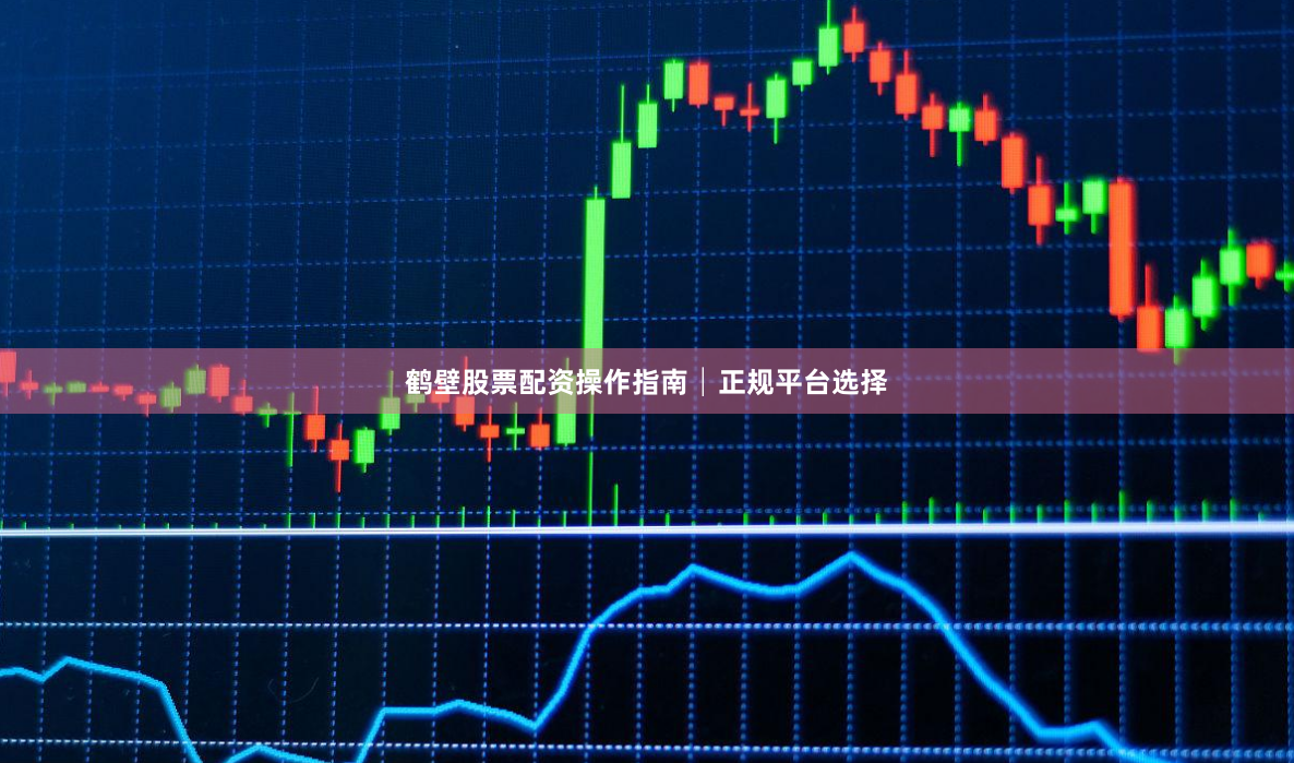 鹤壁股票配资操作指南│正规平台选择