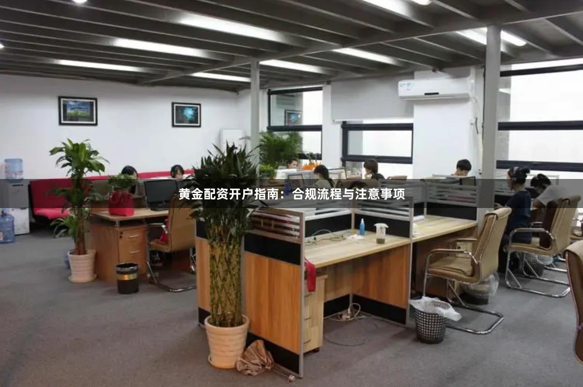 黄金配资开户指南：合规流程与注意事项