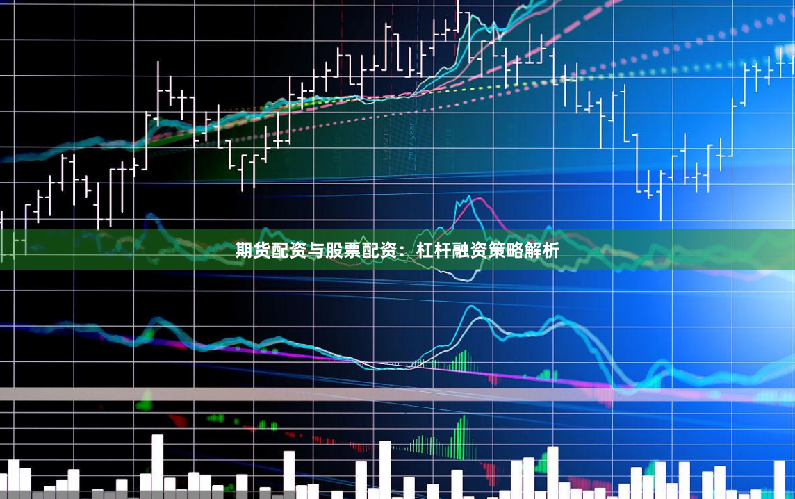 期货配资与股票配资：杠杆融资策略解析