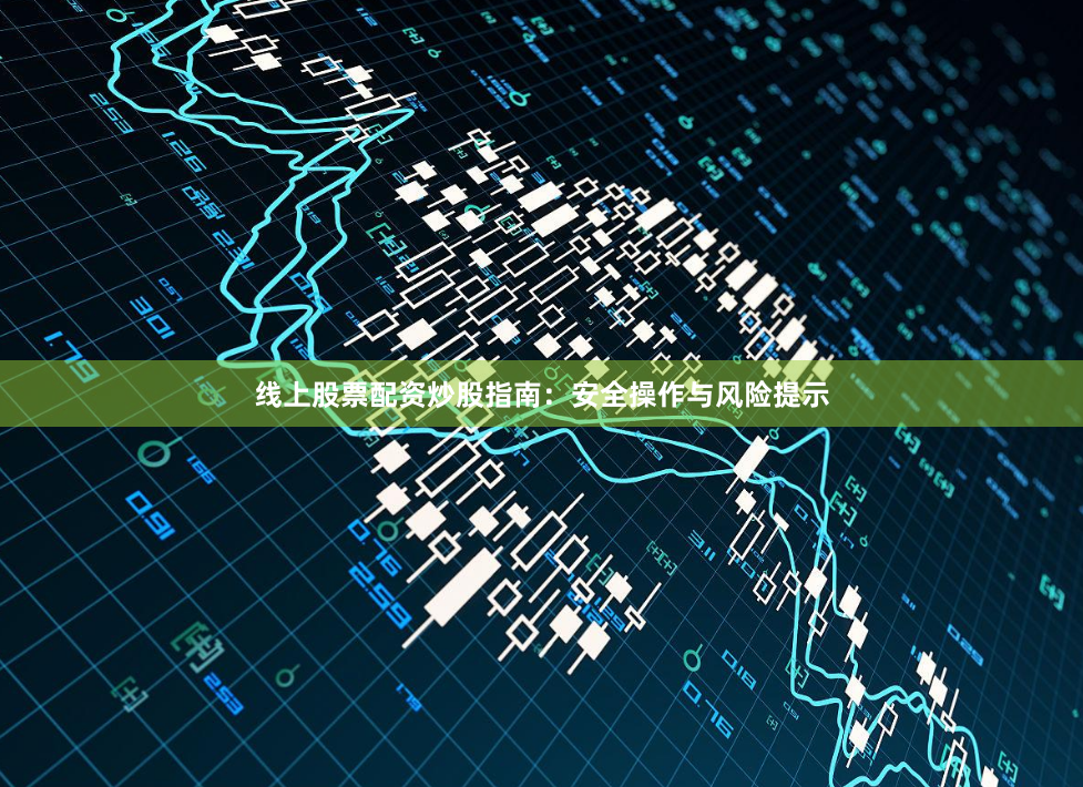 线上股票配资炒股指南：安全操作与风险提示
