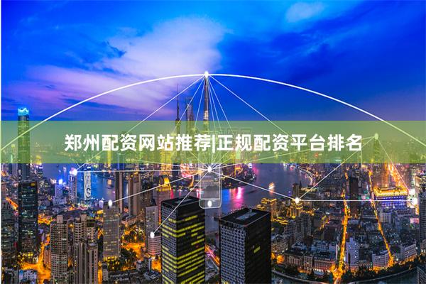 郑州配资网站推荐|正规配资平台排名