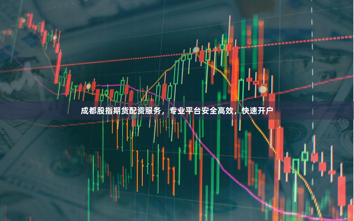 成都股指期货配资服务，专业平台安全高效，快速开户