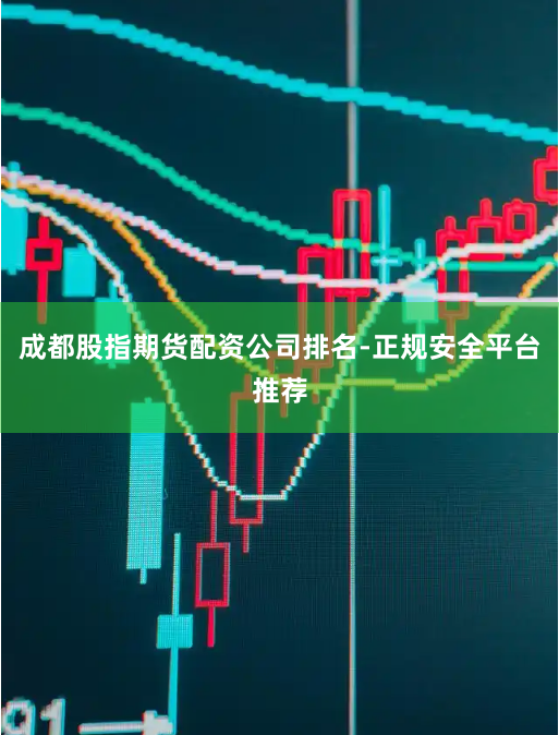 成都股指期货配资公司排名-正规安全平台推荐