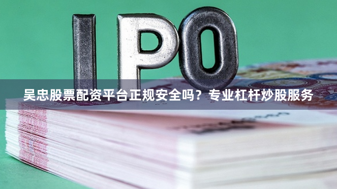 吴忠股票配资平台正规安全吗？专业杠杆炒股服务