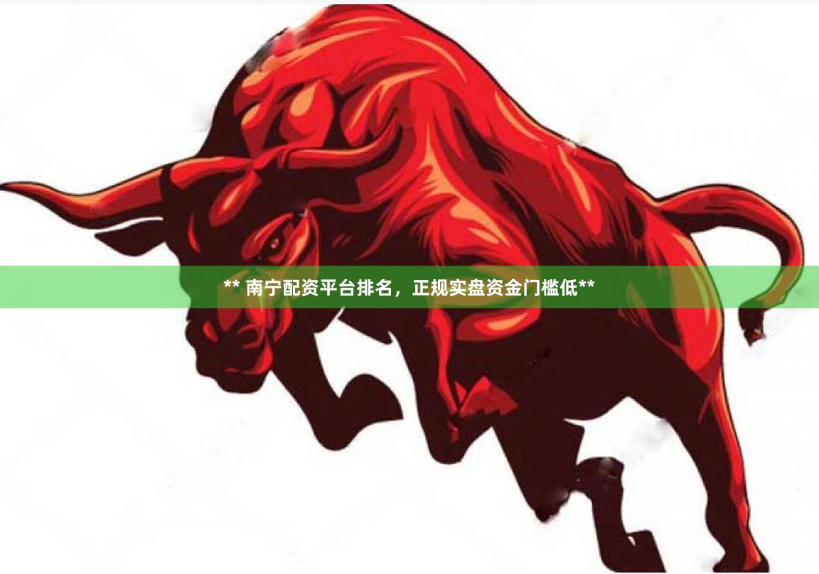 ** 南宁配资平台排名,正规实盘资金门槛低**
