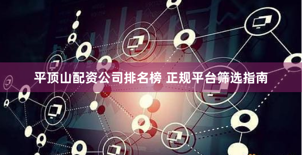 平顶山配资公司排名榜 正规平台筛选指南