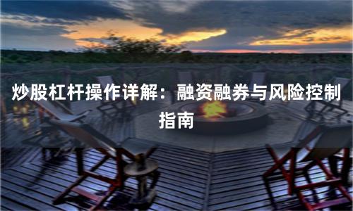 炒股杠杆操作详解：融资融券与风险控制指南